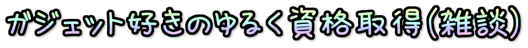 ガジェット好きのゆるく資格取得（雑談）