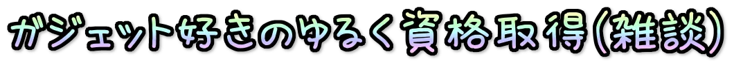 ガジェット好きのゆるく資格取得（雑談）