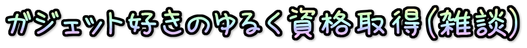 ガジェット好きのゆるく資格取得（雑談）